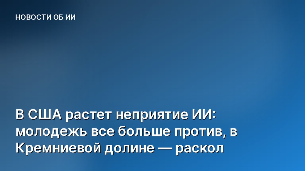 В США растет неприятие ИИ: молодежь все больше против, в Кремниевой долине — раскол