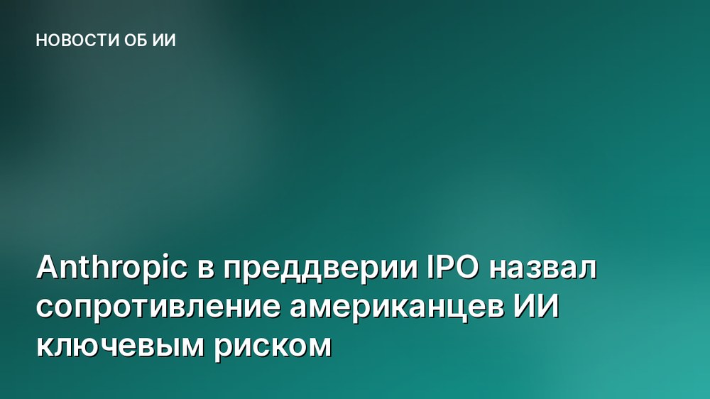 Anthropic в преддверии IPO назвал сопротивление американцев ИИ ключевым риском