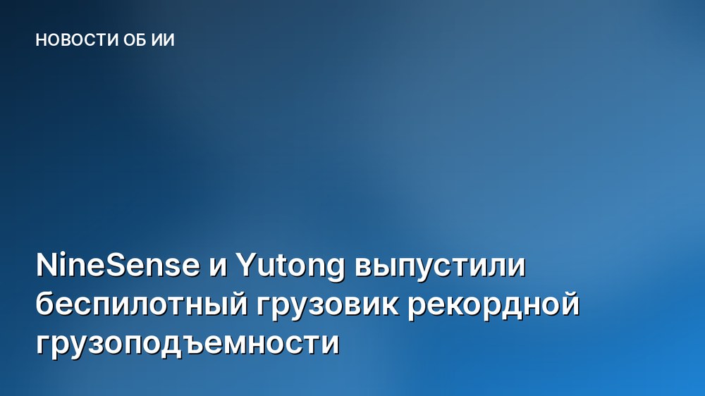 NineSense и Yutong выпустили беспилотный грузовик рекордной грузоподъемности
