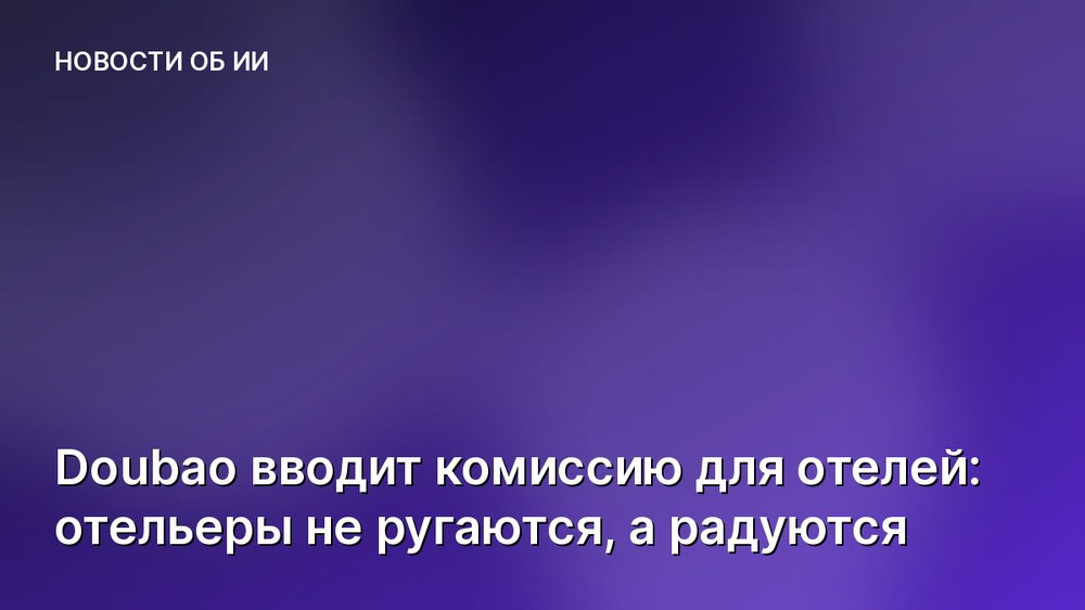 Doubao вводит комиссию для отелей: отельеры не ругаются, а радуются