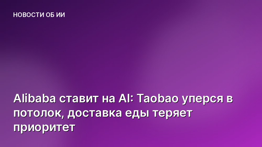 Alibaba ставит на AI: Taobao уперся в потолок, доставка еды теряет приоритет