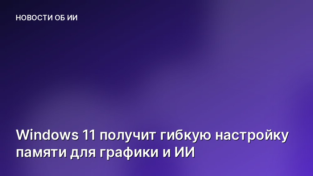 Windows 11 получит гибкую настройку памяти для графики и ИИ
