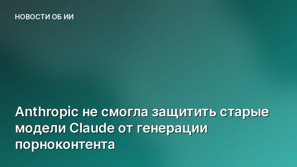 Anthropic не смогла защитить старые модели Claude от генерации порноконтента