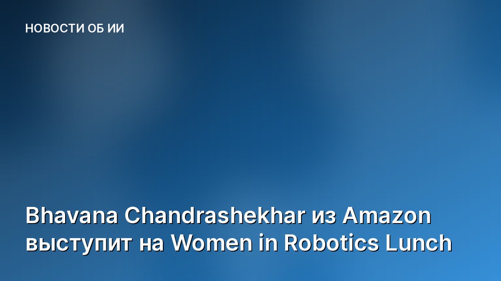 Bhavana Chandrashekhar из Amazon выступит на Women in Robotics Lunch