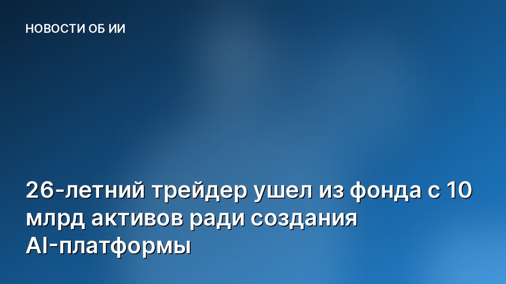 26-летний трейдер ушел из фонда с 10 млрд активов ради создания AI-платформы