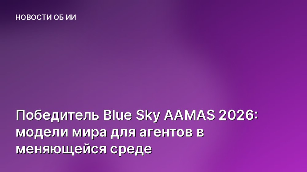 Победитель Blue Sky AAMAS 2026: модели мира для агентов в меняющейся среде