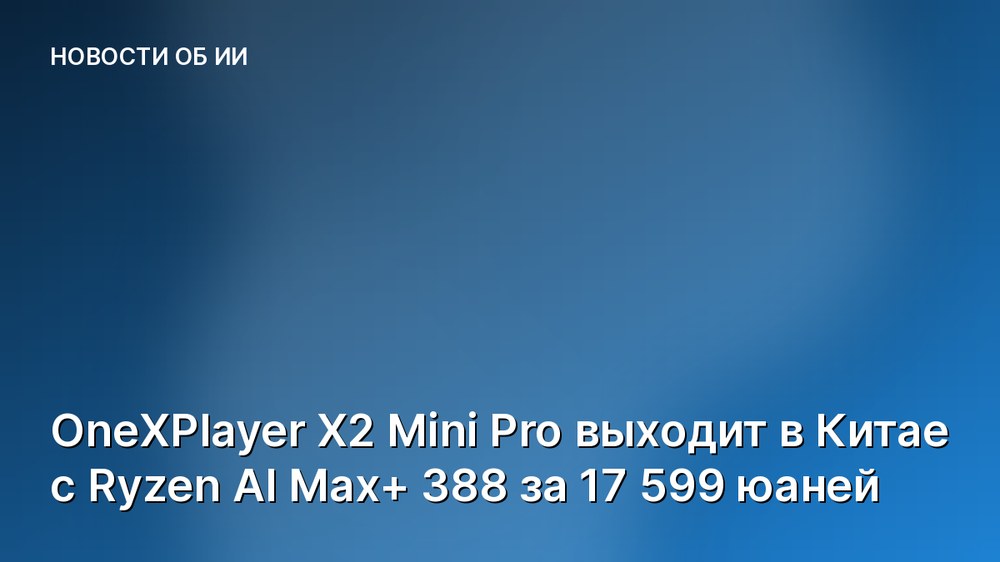 OneXPlayer X2 Mini Pro выходит в Китае с Ryzen AI Max+ 388 за 17 599 юаней
