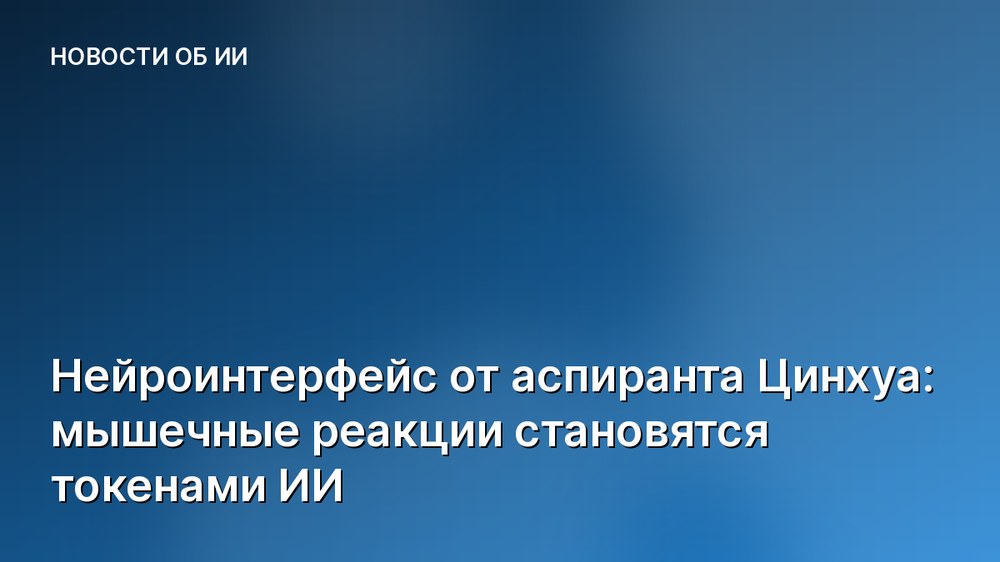 Нейроинтерфейс от аспиранта Цинхуа: мышечные реакции становятся токенами ИИ