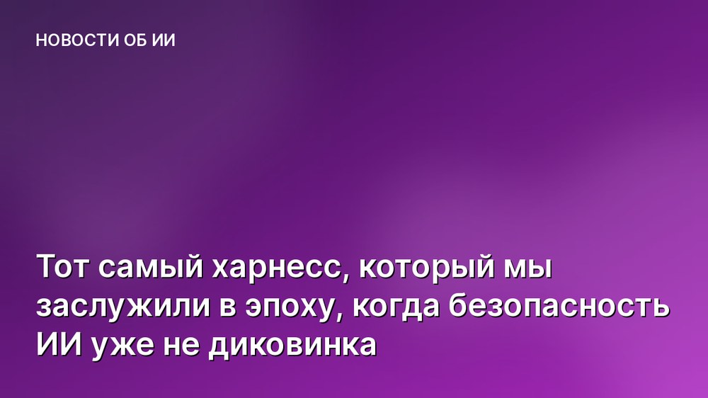 Тот самый харнесс, который мы заслужили в эпоху, когда безопасность ИИ уже не диковинка
