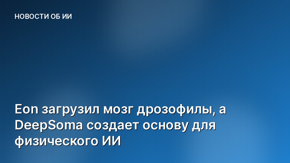 Eon загрузил мозг дрозофилы, а DeepSoma создает основу для физического ИИ