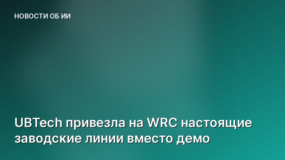 UBTech привезла на WRC настоящие заводские линии вместо демо