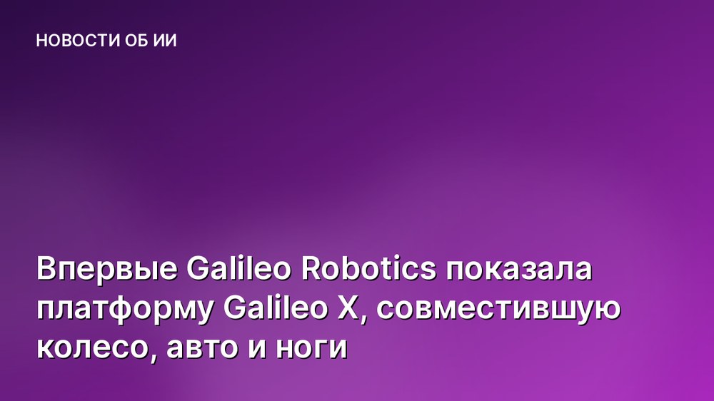 Впервые Galileo Robotics показала платформу Galileo X, совместившую колесо, авто и ноги
