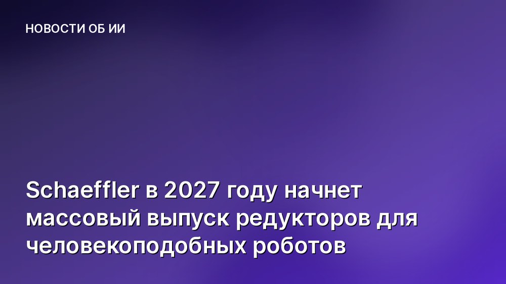 Schaeffler в 2027 году начнет массовый выпуск редукторов для человекоподобных роботов