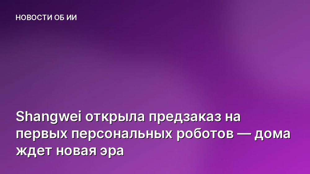 Shangwei открыла предзаказ на первых персональных роботов — дома ждет новая эра