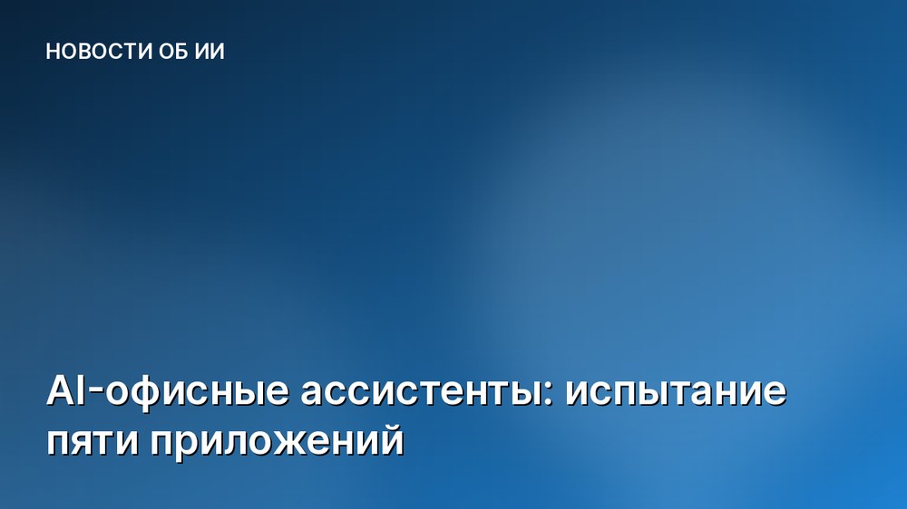 AI-офисные ассистенты: испытание пяти приложений