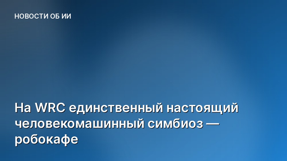 На WRC единственный настоящий человекомашинный симбиоз — робокафе