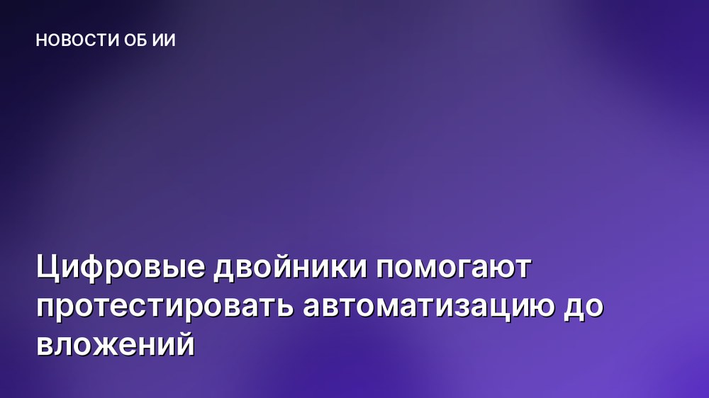 Цифровые двойники помогают протестировать автоматизацию до вложений