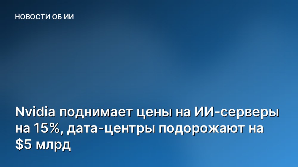 Nvidia поднимает цены на ИИ-серверы на 15%, дата-центры подорожают на $5 млрд