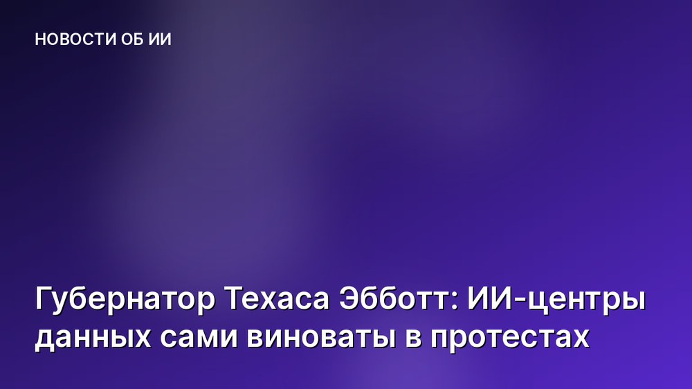 Губернатор Техаса Эбботт: ИИ-центры данных сами виноваты в протестах