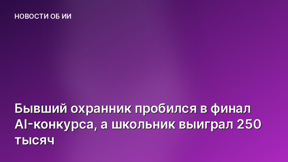Бывший охранник пробился в финал AI-конкурса, а школьник выиграл 250 тысяч