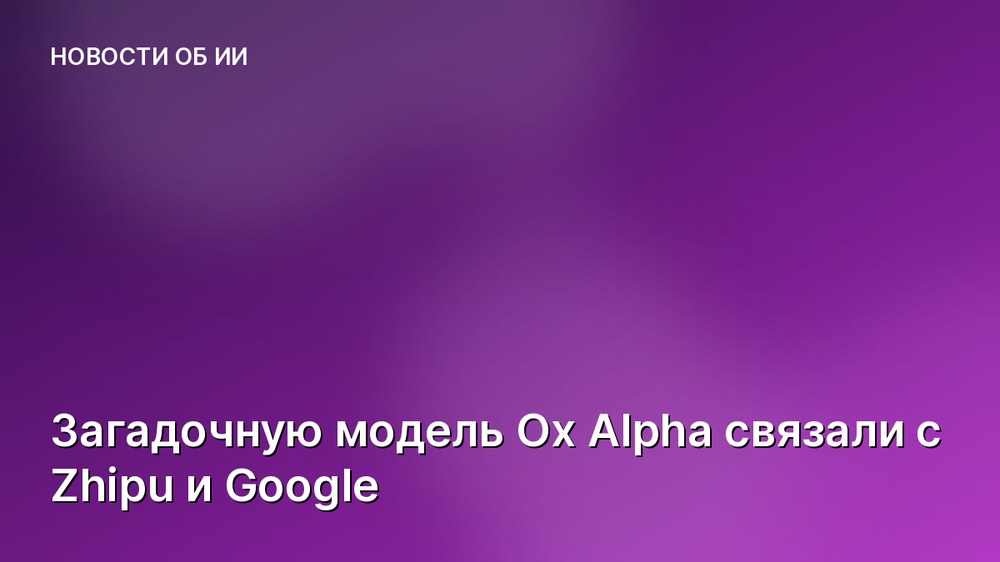 Загадочную модель Ox Alpha связали с Zhipu и Google