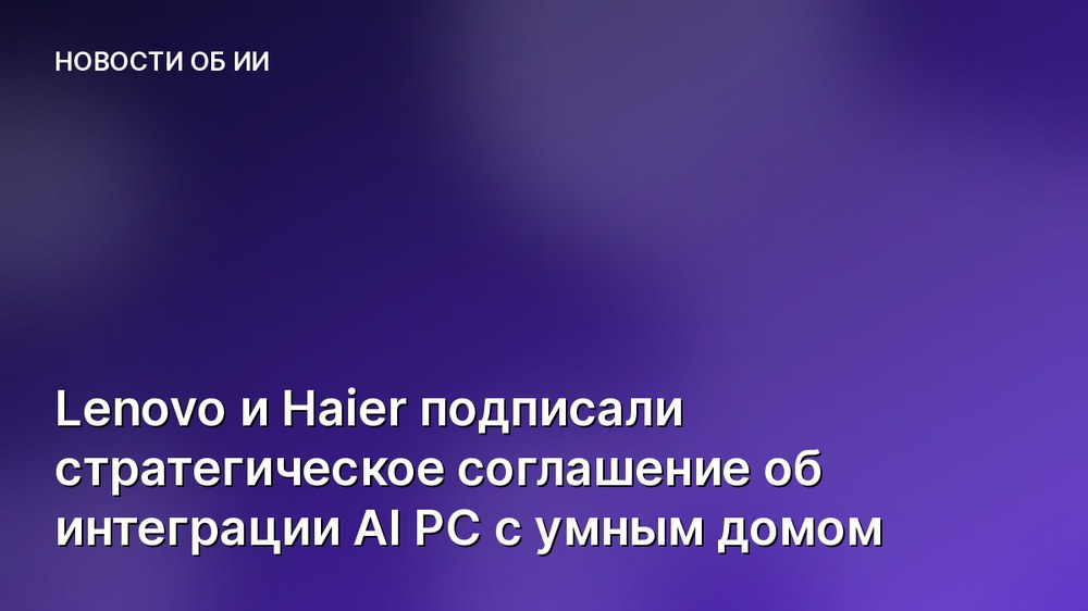 Lenovo и Haier подписали стратегическое соглашение об интеграции AI PC с умным домом