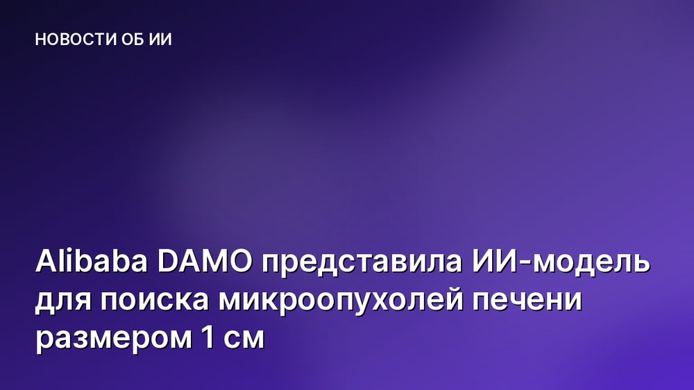 Alibaba DAMO представила ИИ-модель для поиска микроопухолей печени размером 1 см