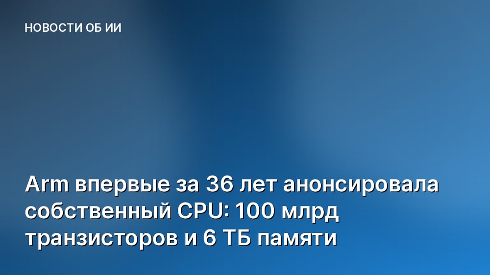 Arm впервые за 36 лет анонсировала собственный CPU: 100 млрд транзисторов и 6 ТБ памяти