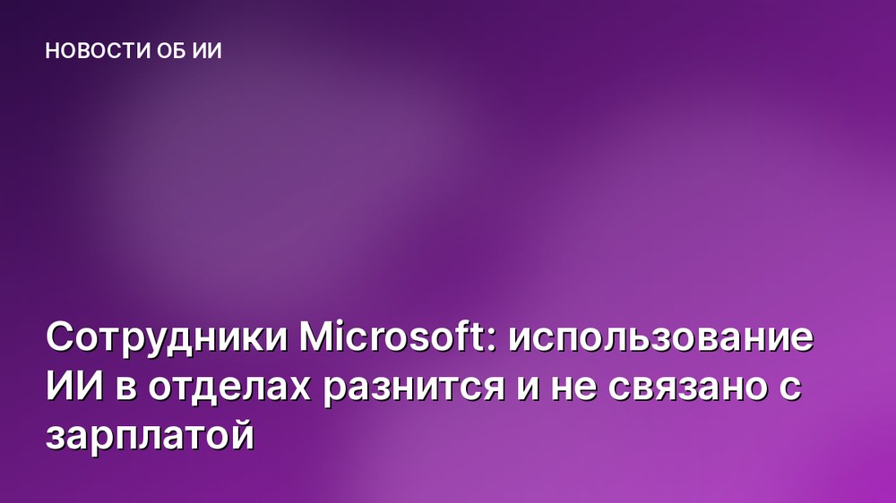 Сотрудники Microsoft: использование ИИ в отделах разнится и не связано с зарплатой