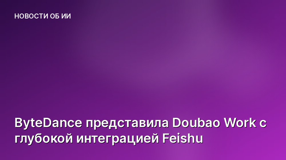 ByteDance представила Doubao Work с глубокой интеграцией Feishu