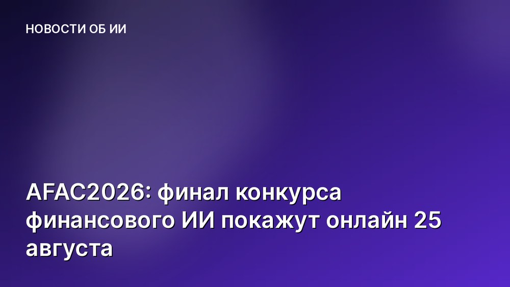 AFAC2026: финал конкурса финансового ИИ покажут онлайн 25 августа