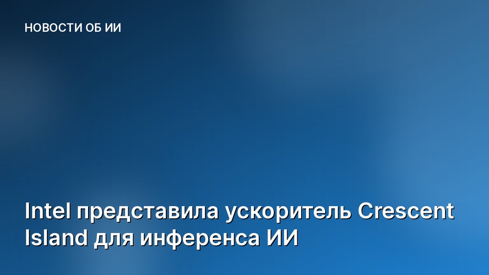 Intel представила ускоритель Crescent Island для инференса ИИ