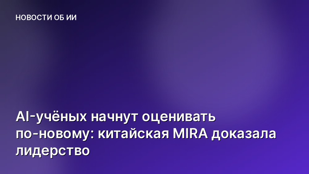 AI-учёных начнут оценивать по-новому: китайская MIRA доказала лидерство