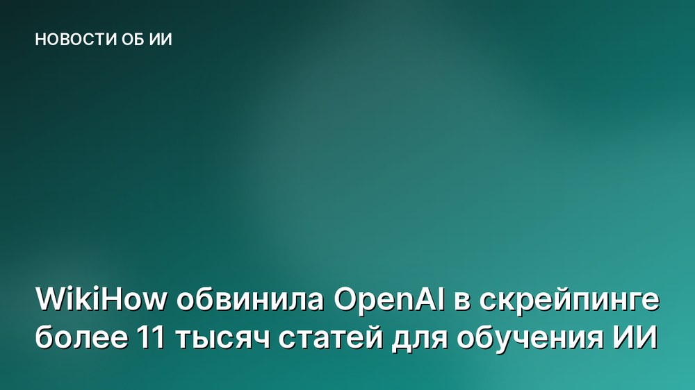 WikiHow обвинила OpenAI в скрейпинге более 11 тысяч статей для обучения ИИ