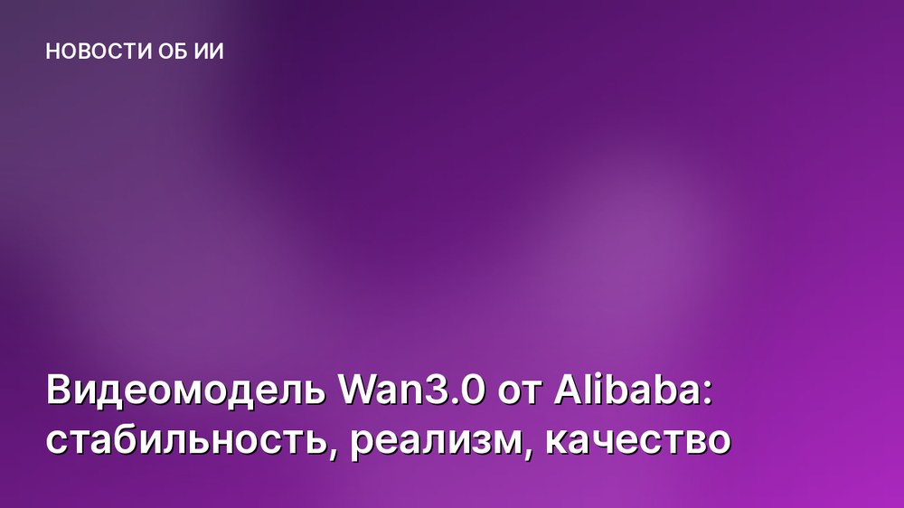 Видеомодель Wan3.0 от Alibaba: стабильность, реализм, качество