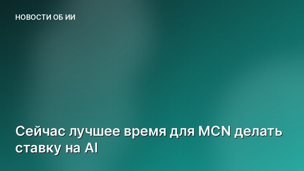 Сейчас лучшее время для MCN делать ставку на AI