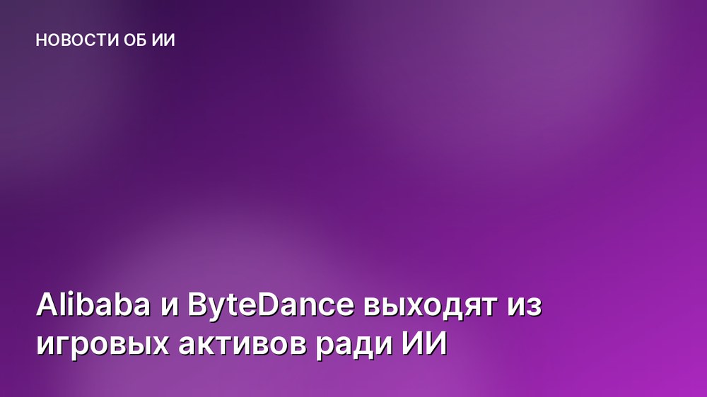 Alibaba и ByteDance выходят из игровых активов ради ИИ