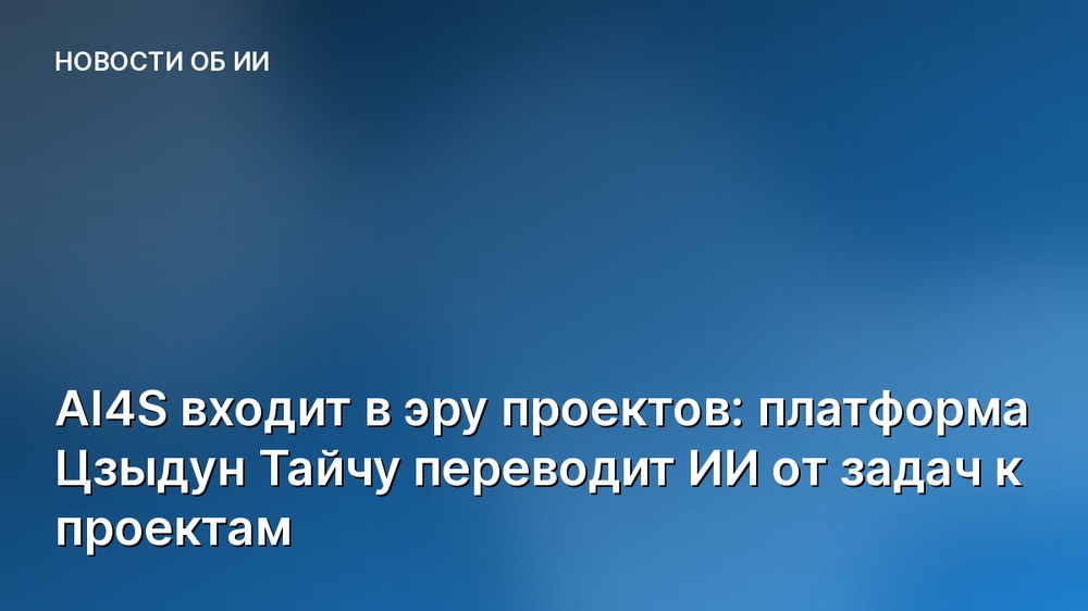 AI4S входит в эру проектов: платформа Цзыдун Тайчу переводит ИИ от задач к проектам