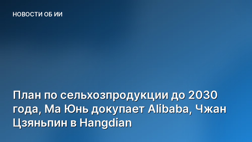 План по сельхозпродукции до 2030 года, Ма Юнь докупает Alibaba, Чжан Цзяньпин в Hangdian