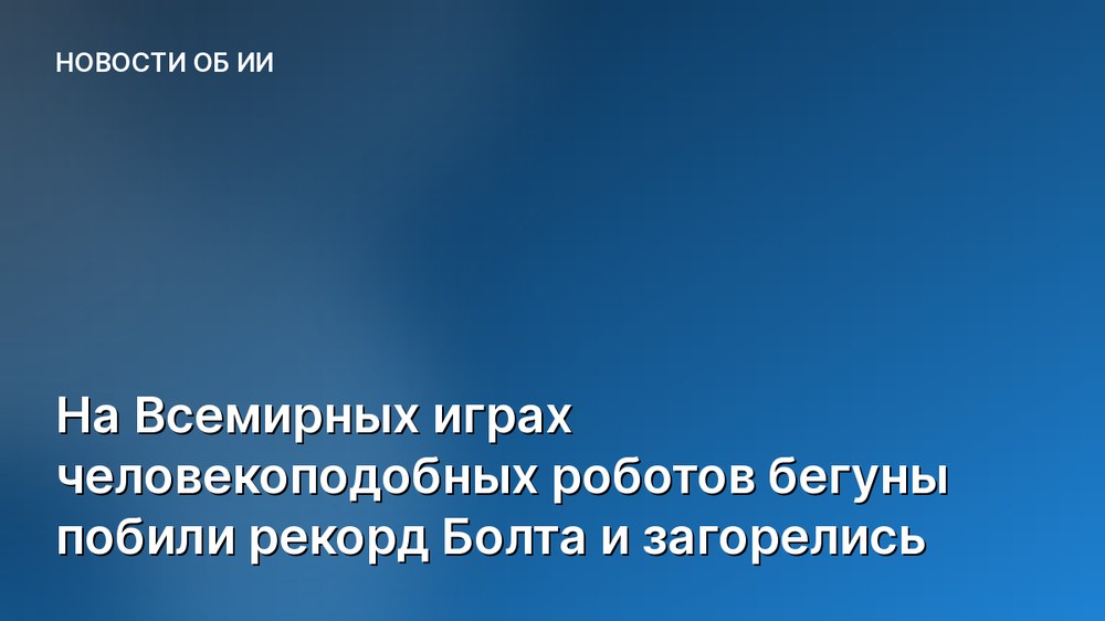 На Всемирных играх человекоподобных роботов бегуны побили рекорд Болта и загорелись
