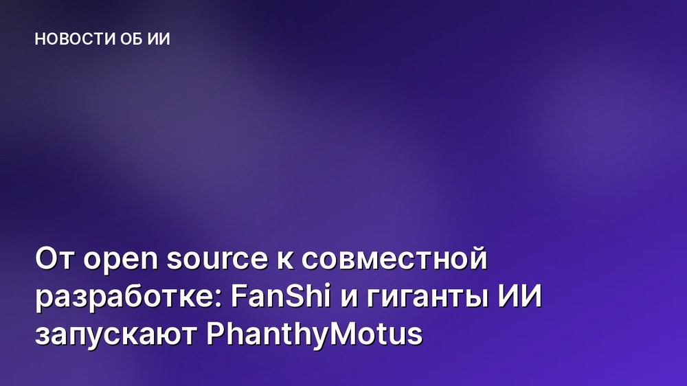 От open source к совместной разработке: FanShi и гиганты ИИ запускают PhanthyMotus