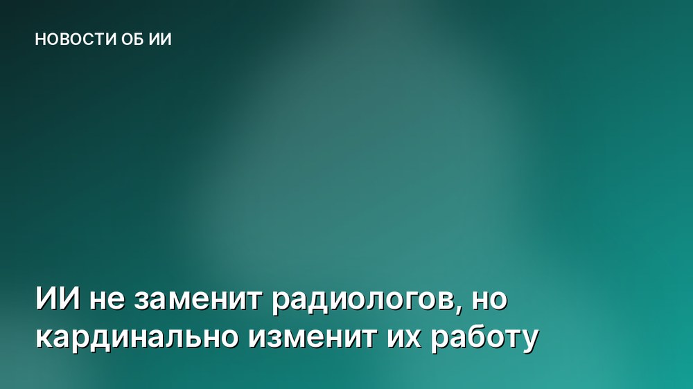 ИИ не заменит радиологов, но кардинально изменит их работу