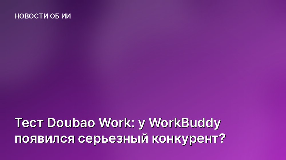 Тест Doubao Work: у WorkBuddy появился серьезный конкурент?