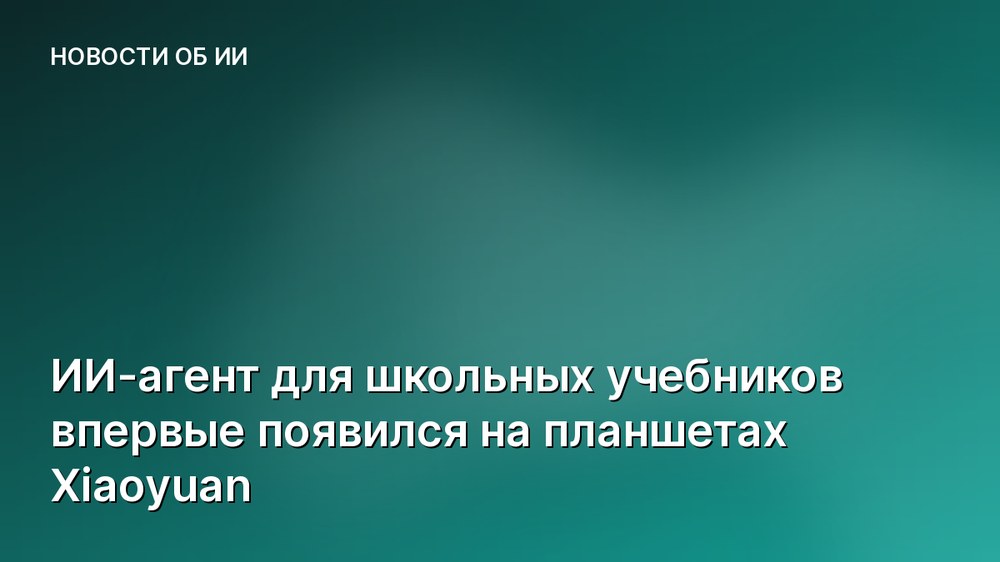 ИИ-агент для школьных учебников впервые появился на планшетах Xiaoyuan