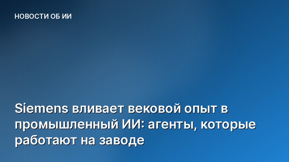 Siemens вливает вековой опыт в промышленный ИИ: агенты, которые работают на заводе