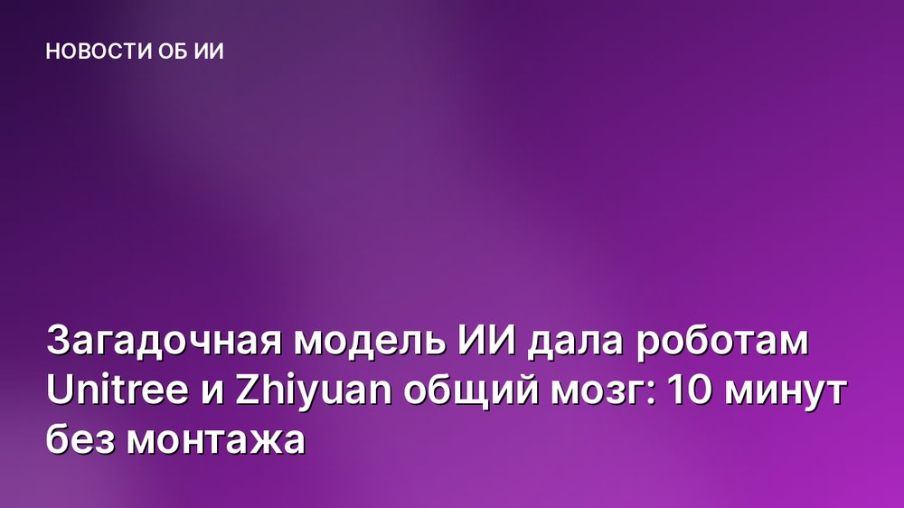 Загадочная модель ИИ дала роботам Unitree и Zhiyuan общий мозг: 10 минут без монтажа