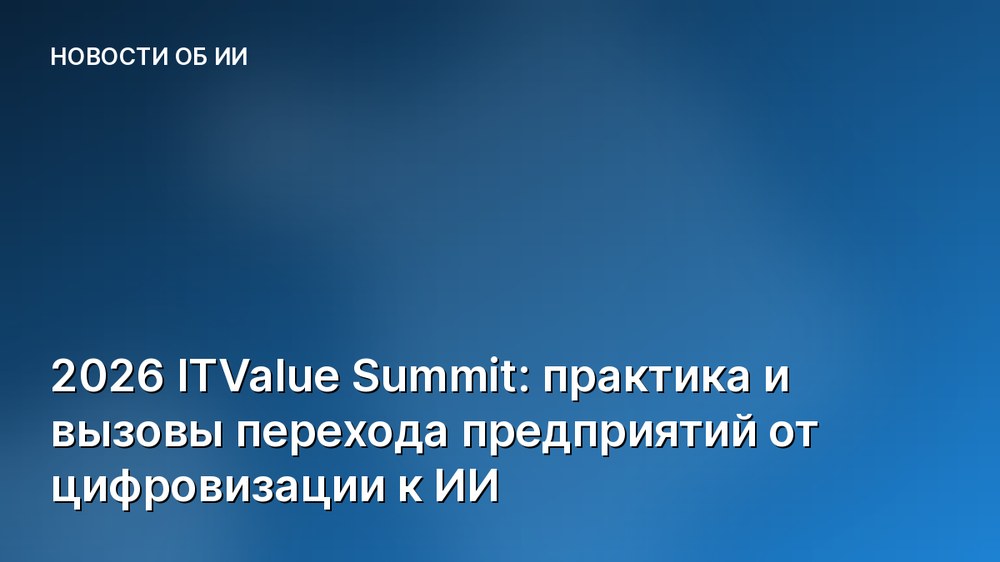 2026 ITValue Summit: практика и вызовы перехода предприятий от цифровизации к ИИ