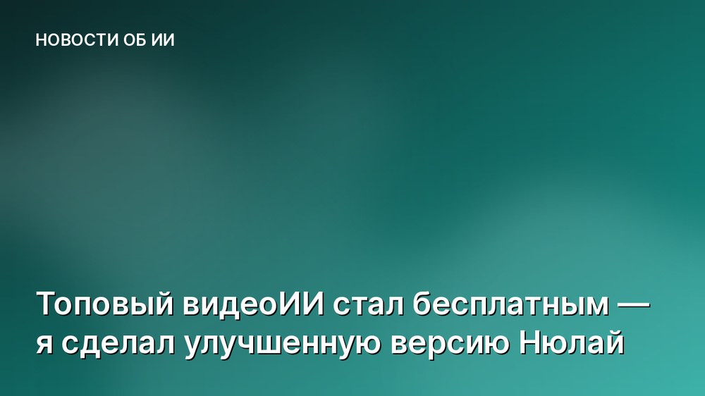 Топовый видеоИИ стал бесплатным — я сделал улучшенную версию Нюлай