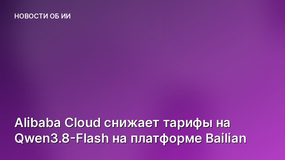 Alibaba Cloud снижает тарифы на Qwen3.8-Flash на платформе Bailian