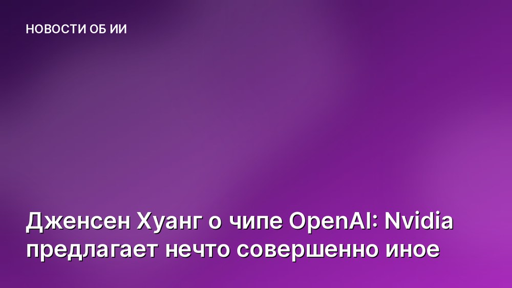 Дженсен Хуанг о чипе OpenAI: Nvidia предлагает нечто совершенно иное